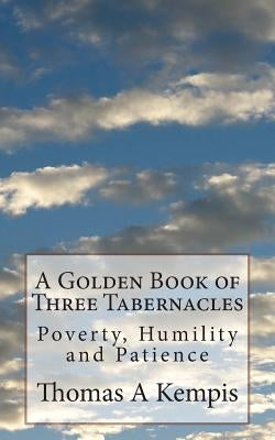 A Golden Book of Three Tabernacles: Poverty, Humility and Patience by Kempis, Thomas a.