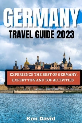 Germany Travel Guide 2023: Experience the Best of Germany, Expert Tips and Top Activities by David, Ken