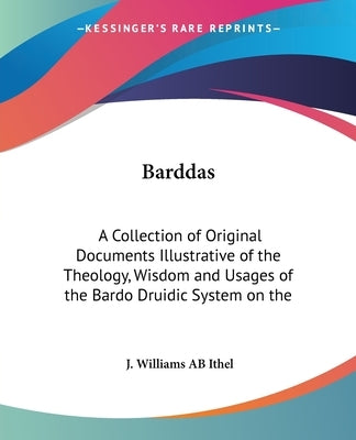 Barddas: A Collection of Original Documents Illustrative of the Theology, Wisdom and Usages of the Bardo Druidic System on the by Ithel, J. Williams AB