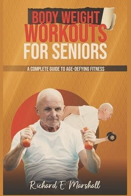 Body Weight Workouts for Seniors: A Complete Guide to Age-Defying Fitness by Marshall, Richard E.