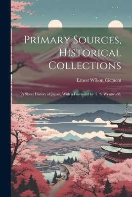 Primary Sources, Historical Collections: A Short History of Japan, With a Foreword by T. S. Wentworth by Clement, Ernest Wilson