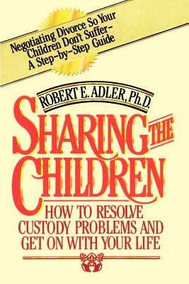 Sharing the Children: How to Resolve Custody Problems and Get on with Your Life by Adler, Robert E.