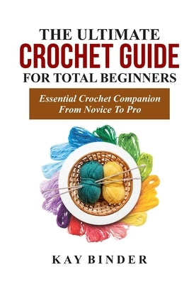 The Ultimate Crochet Guide for Total Beginners: Essential Crochet Companion Form Novice To Pro by Binder, Kay