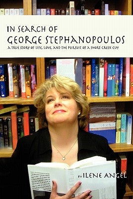 In Search of George Stephanopoulos: A True Story of Life, Love, and the Pursuit of a Short Greek Guy by Angel, Ilene