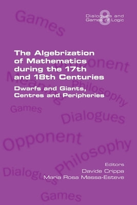 The Algebrization of Mathematics during the 17th and 18th Centuries. Dwarfs and Giants, Centres and Peripheries by Crippa, Davide