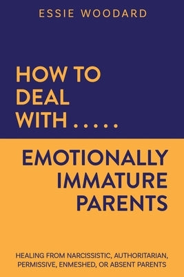 How to Deal With Emotionally Immature Parents: Healing from Narcissistic, Authoritarian, Permissive, Enmeshed, or Absent Parents by Woodard, Essie