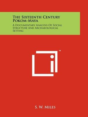 The Sixteenth Century Pokom-Maya: A Documentary Analysis Of Social Structure And Archaeological Setting by Miles, S. W.