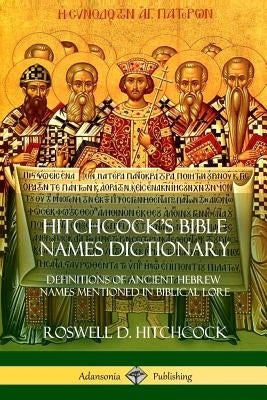 Hitchcock's Bible Names Dictionary: Definitions of Ancient Hebrew Names Mentioned in Biblical Lore by Hitchcock, Roswell D.