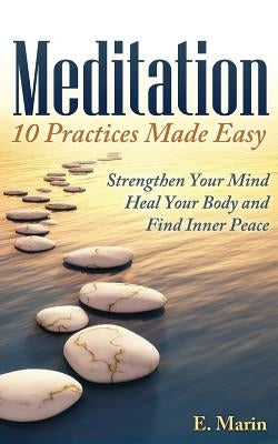Meditation: 10 Practices Made Easy: Strengthen Your Mind, Heal Your Body and Find Inner Peace by Marin, E.