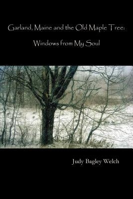 Garland, Maine, and the Old Maple Tree: Windows from My Soul by Welch, Judy Bagley