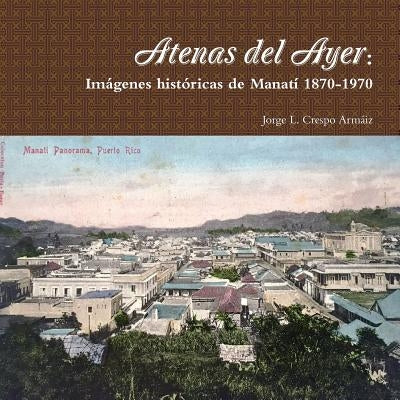 Atenas del Ayer: Imágenes históricas de Manatí 1870-1970 by Crespo ArmÃ¡iz, Jorge L.