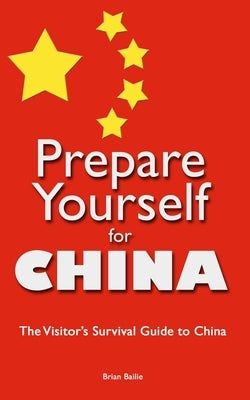 Prepare Yourself for China: The Visitor's Survival Guide to China by Bailie, Brian