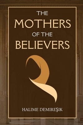 The Mothers of the Believers: Wives of Prophet Muhammad (saw) by Demireşik, Halime