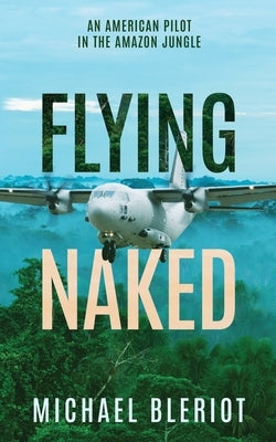 Flying Naked: An American Pilot in the Amazon Jungle by Bleriot, Michael