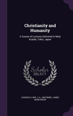 Christianity and Humanity: A Course of Lectures Delivered in Meiji Kuaido, Tokio, Japan by Eby, Charles S.