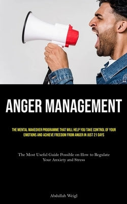 Anger Management: The Mental Makeover Programme that Will Help You Take Control of Your Emotions and Achieve Freedom from Anger in Just by Weigl, Abdullah