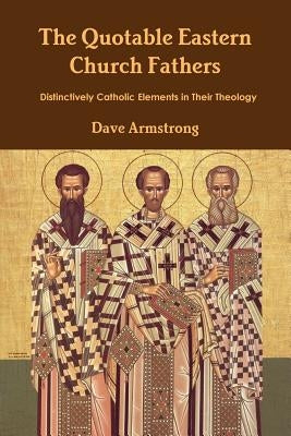The Quotable Eastern Church Fathers: Distinctively Catholic Elements in Their Theology by Armstrong, Dave