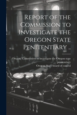 Report of the Commission to Investigate the Oregon State Penitentiary .. by Oregon Commission to Investigate the