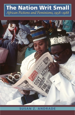 The Nation Writ Small: African Fictions and Feminisms, 1958-1988 by Andrade, Susan Z.