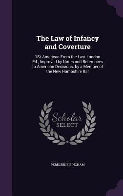 The Law of Infancy and Coverture: 1St American From the Last London Ed., Improved by Notes and References to American Decisions. by a Member of the Ne by Bingham, Peregrine