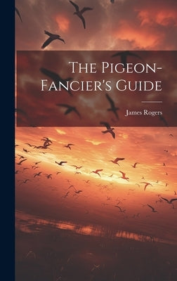 The Pigeon-fancier's Guide by James Rogers (of City Road, London ).