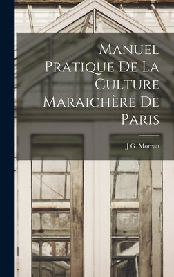 Manuel Pratique De La Culture Maraichère De Paris by Moreau, J. G.