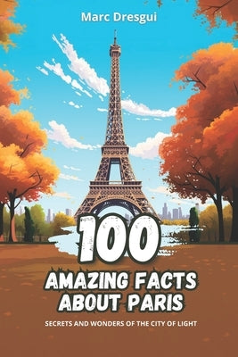 100 Amazing Facts about Paris: Secrets and Wonders of the City of Light by Dresgui, Marc