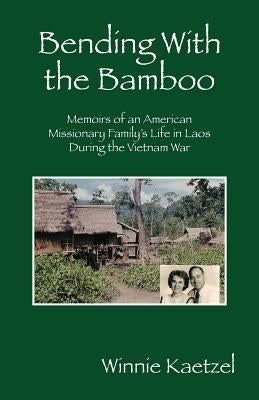 Bending with the Bamboo: Memoirs of an American Missionary Family's Life in Laos During the Vietnam War by Kaetzel, Winnie