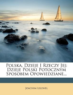 Polska, Dzieje I Rzeczy Jej: Dzieje Polski Potocznym Sposobem Opowiedziane... by Lelewel, Joachim