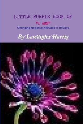 LITTLE PURPLE BOOK OF I AMS - Changing Negative Attitudes In 10 Days! by Harris, Lawander