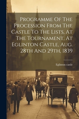 Programme Of The Procession From The Castle To The Lists, At The Tournament, At Eglinton Castle, Aug. 28th And 29th, 1839 by Castle, Eglinton