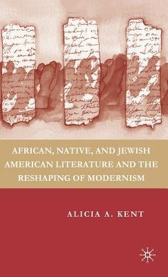 African, Native, and Jewish American Literature and the Reshaping of Modernism by Kent, A.