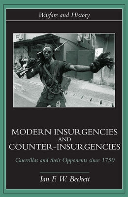 Modern Insurgencies and Counter-Insurgencies: Guerrillas and their Opponents since 1750 by Beckett, Ian F. W.