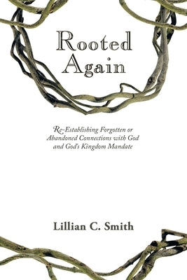 Rooted Again: Re-Establishing Forgotten or Abandoned Connections with God and God's Kingdom Mandate by Smith, Lillian C.