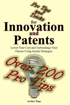 Pro Tips and Tricks for Innovation and Patents: Lower Your Cost and Turbocharge Your Patents Using Insider Strategies by Tope, Archer