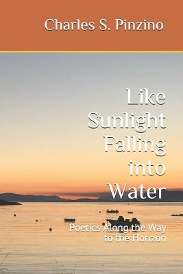 Like Sunlight Falling Into Water: Poetics Along the Way to the Horizon by Pinzino, Charles S.