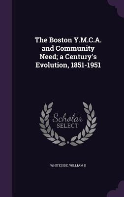 The Boston Y.M.C.A. and Community Need; a Century's Evolution, 1851-1951 by Whiteside, William B.