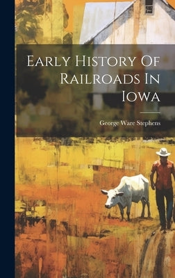 Early History Of Railroads In Iowa by Stephens, George Ware