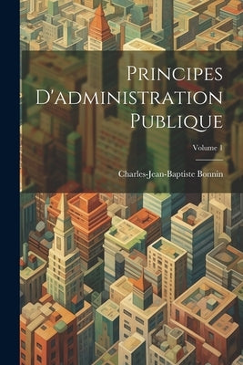 Principes D'administration Publique; Volume 1 by Bonnin, Charles-Jean-Baptiste