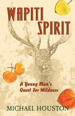 Wapiti Spirit: A Young Man's Quest for Wildness by Houston, Michael