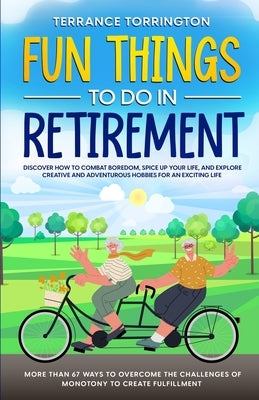 Fun Things To Do In Retirement: Discover How to Combat Boredom, Spice Up Your Life, and Explore Creative and Adventurous Hobbies for an Exciting Life by Torrington, Terrance