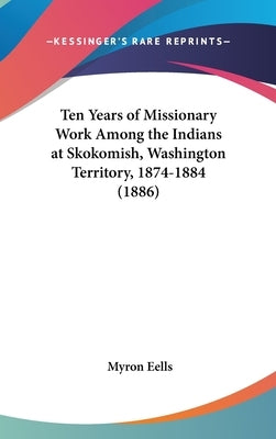 Ten Years of Missionary Work Among the Indians at Skokomish, Washington Territory, 1874-1884 (1886) by Eells, Myron