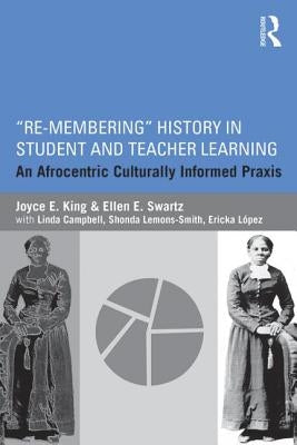 Re-Membering History in Student and Teacher Learning: An Afrocentric Culturally Informed PRAXIS by King, Joyce E.