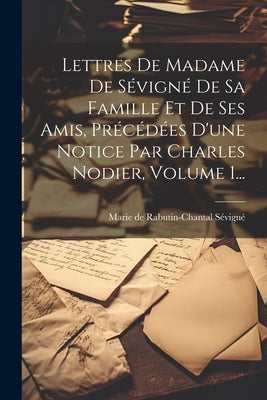 Lettres De Madame De Sévigné De Sa Famille Et De Ses Amis, Précédées D'une Notice Par Charles Nodier, Volume 1... by Marie de Rabutin-Chantal SÃ©vignÃ© (Marq