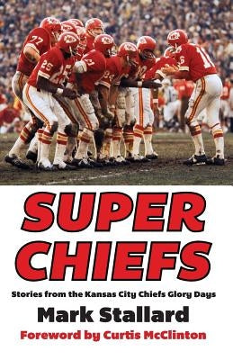 Super Chiefs: Stories from the Kansas City Chiefs Glory Days by Stallard, Mark