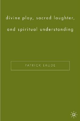 Divine Play, Sacred Laughter, and Spiritual Understanding by Laude, P.