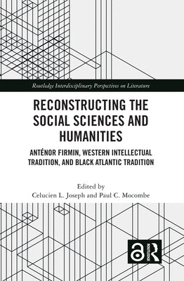 Reconstructing the Social Sciences and Humanities: Anténor Firmin, Western Intellectual Tradition, and Black Atlantic Tradition by Joseph, Celucien L.