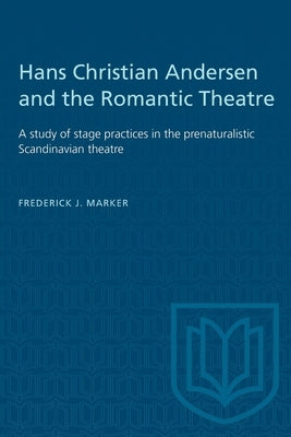 Hans Christian Andersen and the Romantic Theatre: A Study of Stage Practices in the Prenaturalistic Scandinavian Theatre by Marker, Frederick