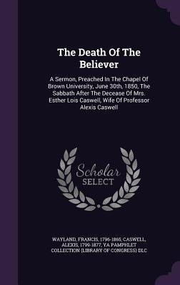 The Death Of The Believer: A Sermon, Preached In The Chapel Of Brown University, June 30th, 1850, The Sabbath After The Decease Of Mrs. Esther Lo by Wayland, Francis