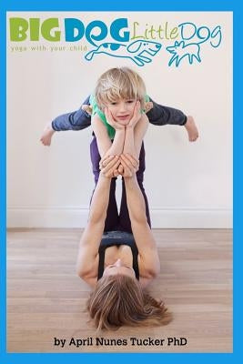 Big Dog Little Dog: Yoga With Your Child Home Practice Manual by , April Nunes Tucker